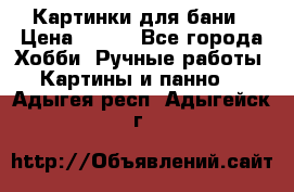 Картинки для бани › Цена ­ 350 - Все города Хобби. Ручные работы » Картины и панно   . Адыгея респ.,Адыгейск г.